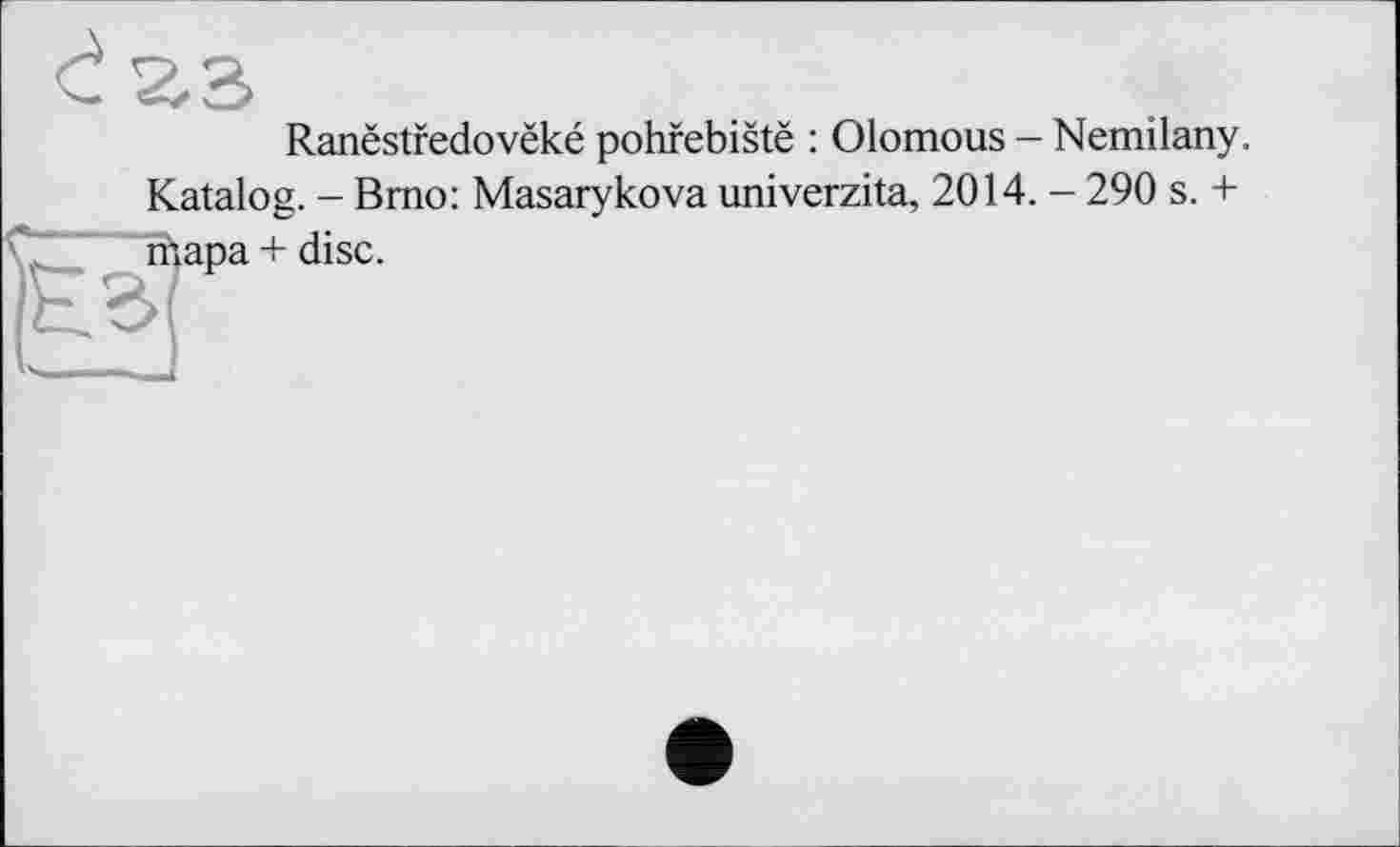 ﻿Ranëstredovëké pohfebistë : Olomous - Nemilany. Katalog. - Brno: Masarykova univerzita, 2014. - 290 s. + ара + disc.